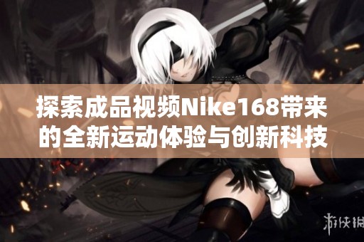 探索成品视频Nike168带来的全新运动体验与创新科技
