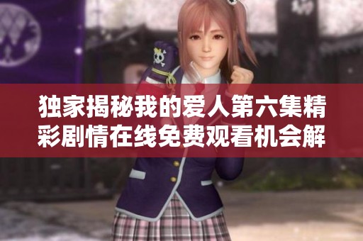 独家揭秘我的爱人第六集精彩剧情在线免费观看机会解析