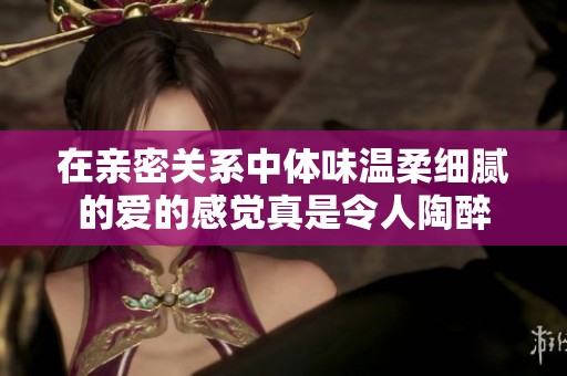 在亲密关系中体味温柔细腻的爱的感觉真是令人陶醉