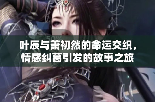 叶辰与萧初然的命运交织，情感纠葛引发的故事之旅
