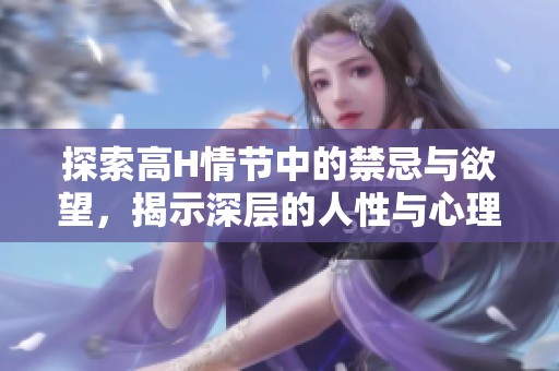 探索高H情节中的禁忌与欲望，揭示深层的人性与心理刺激