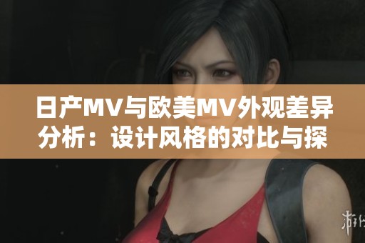 日产MV与欧美MV外观差异分析：设计风格的对比与探讨