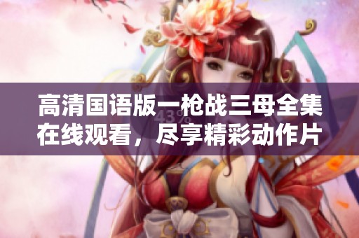高清国语版一枪战三母全集在线观看，尽享精彩动作片盛宴