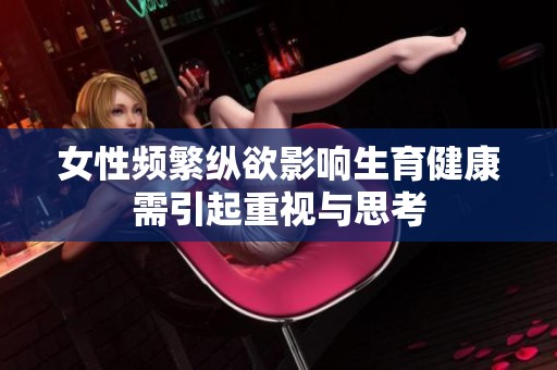 女性频繁纵欲影响生育健康需引起重视与思考