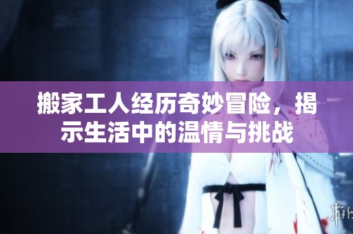 搬家工人经历奇妙冒险，揭示生活中的温情与挑战