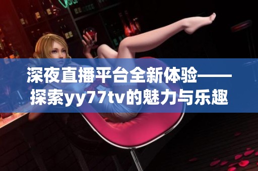 深夜直播平台全新体验——探索yy77tv的魅力与乐趣