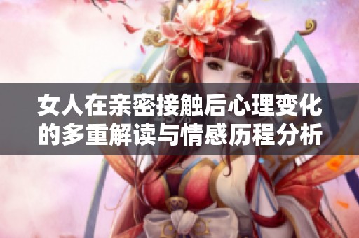 女人在亲密接触后心理变化的多重解读与情感历程分析