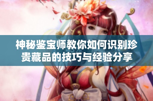 神秘鉴宝师教你如何识别珍贵藏品的技巧与经验分享