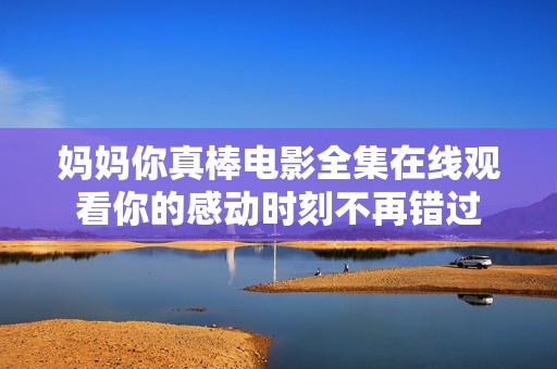 妈妈你真棒电影全集在线观看你的感动时刻不再错过