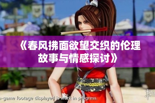 《春风拂面欲望交织的伦理故事与情感探讨》