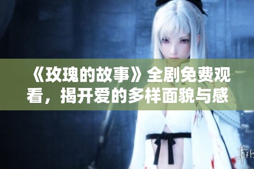 《玫瑰的故事》全剧免费观看，揭开爱的多样面貌与感人瞬间