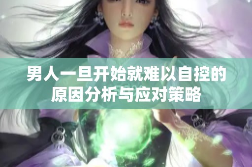 男人一旦开始就难以自控的原因分析与应对策略