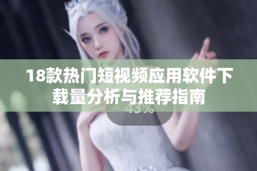 18款热门短视频应用软件下载量分析与推荐指南