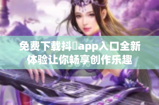 免费下载抖抈app入口全新体验让你畅享创作乐趣