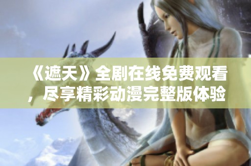 《遮天》全剧在线免费观看，尽享精彩动漫完整版体验