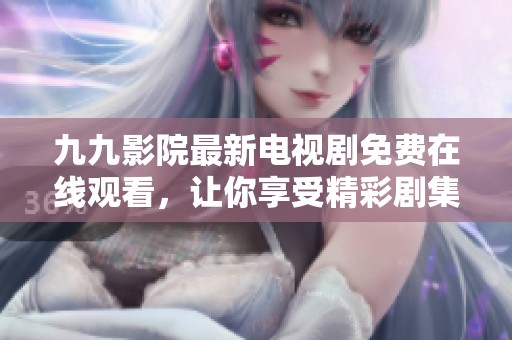 九九影院最新电视剧免费在线观看，让你享受精彩剧集与无限乐趣