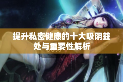 提升私密健康的十大吸阴益处与重要性解析