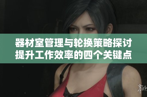 器材室管理与轮换策略探讨提升工作效率的四个关键点
