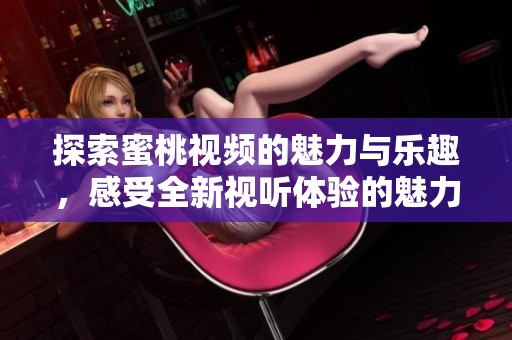 探索蜜桃视频的魅力与乐趣，感受全新视听体验的魅力所在