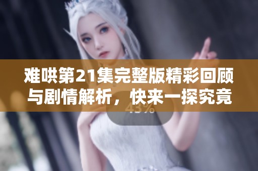 难哄第21集完整版精彩回顾与剧情解析，快来一探究竟吧