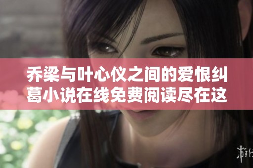乔梁与叶心仪之间的爱恨纠葛小说在线免费阅读尽在这里