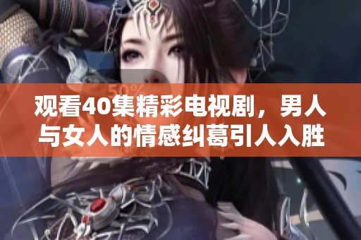 观看40集精彩电视剧，男人与女人的情感纠葛引人入胜