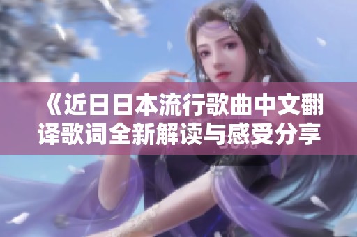 《近日日本流行歌曲中文翻译歌词全新解读与感受分享》