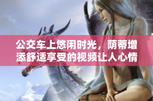 公交车上悠闲时光，荫蒂增添舒适享受的视频让人心情愉悦
