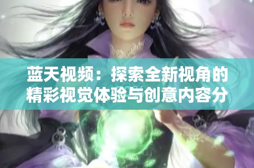 蓝天视频：探索全新视角的精彩视觉体验与创意内容分享