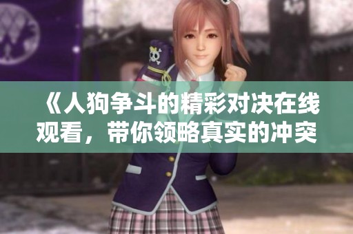 《人狗争斗的精彩对决在线观看，带你领略真实的冲突与启示》