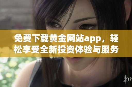 免费下载黄金网站app，轻松享受全新投资体验与服务