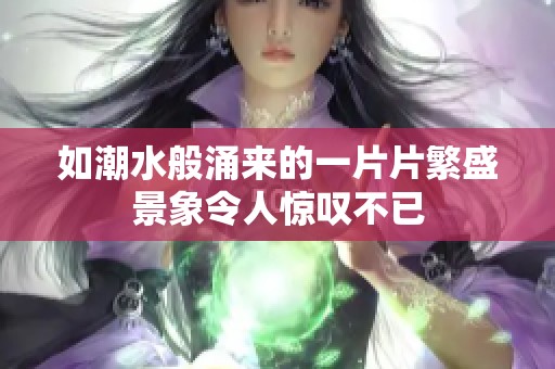 如潮水般涌来的一片片繁盛景象令人惊叹不已