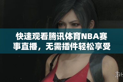 快速观看腾讯体育NBA赛事直播，无需插件轻松享受篮球盛宴