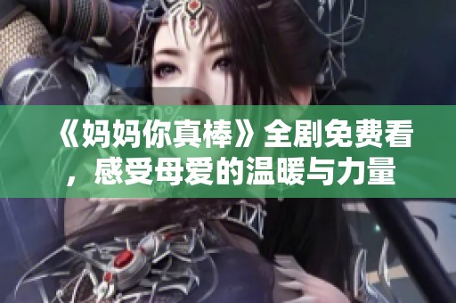 《妈妈你真棒》全剧免费看，感受母爱的温暖与力量