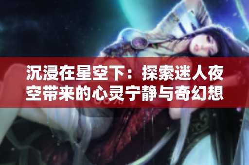 沉浸在星空下：探索迷人夜空带来的心灵宁静与奇幻想象