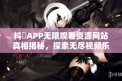抖抈APP无限观看资源网站真相揭秘，探索无尽视频乐趣