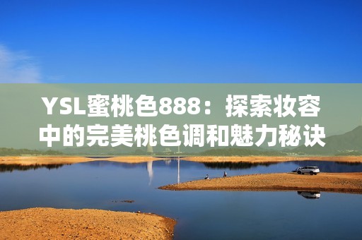 YSL蜜桃色888：探索妆容中的完美桃色调和魅力秘诀