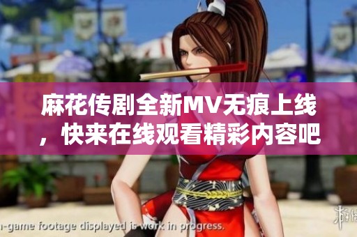 麻花传剧全新MV无痕上线，快来在线观看精彩内容吧！