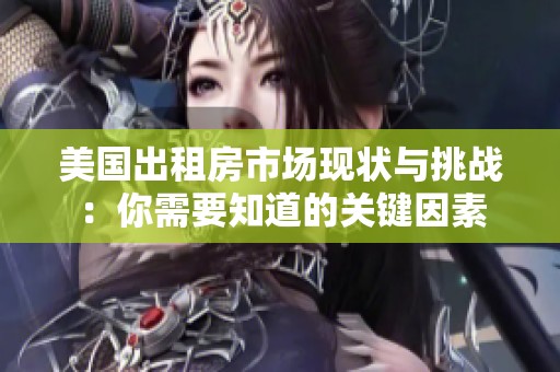 美国出租房市场现状与挑战：你需要知道的关键因素