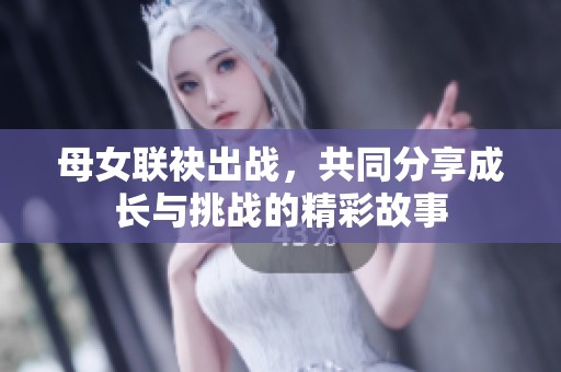 母女联袂出战，共同分享成长与挑战的精彩故事