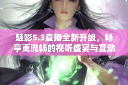 魅影5.3直播全新升级，畅享更流畅的视听盛宴与互动体验