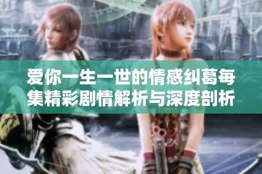 爱你一生一世的情感纠葛每集精彩剧情解析与深度剖析