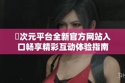 囧次元平台全新官方网站入口畅享精彩互动体验指南