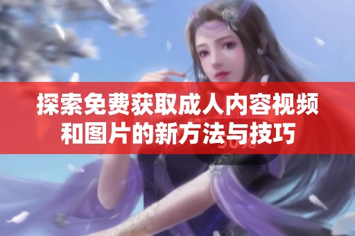 探索免费获取成人内容视频和图片的新方法与技巧