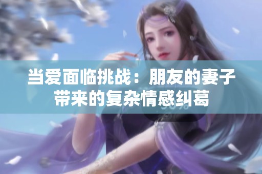 当爱面临挑战：朋友的妻子带来的复杂情感纠葛