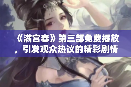 《满宫春》第三部免费播放，引发观众热议的精彩剧情内容解析
