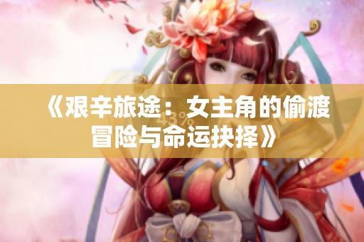 《艰辛旅途：女主角的偷渡冒险与命运抉择》