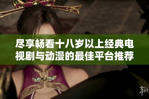 尽享畅看十八岁以上经典电视剧与动漫的最佳平台推荐