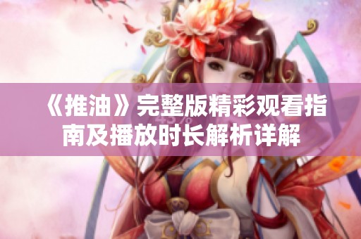 《推油》完整版精彩观看指南及播放时长解析详解