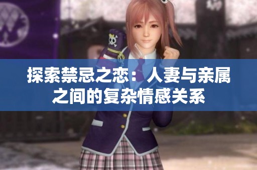 探索禁忌之恋：人妻与亲属之间的复杂情感关系